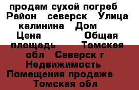 продам сухой погреб › Район ­ северск › Улица ­ калинина › Дом ­ 87 › Цена ­ 50 000 › Общая площадь ­ 6 - Томская обл., Северск г. Недвижимость » Помещения продажа   . Томская обл.